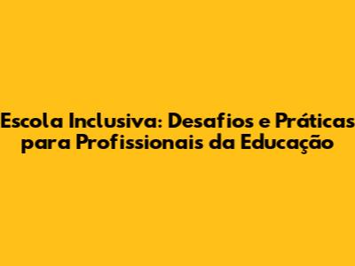 Escola Inclusiva: Desafios e Práticas para Profissionais da Educação