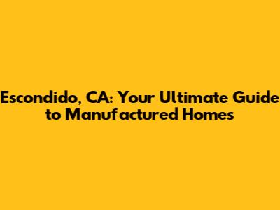 Escondido, CA: Your Ultimate Guide to Manufactured Homes