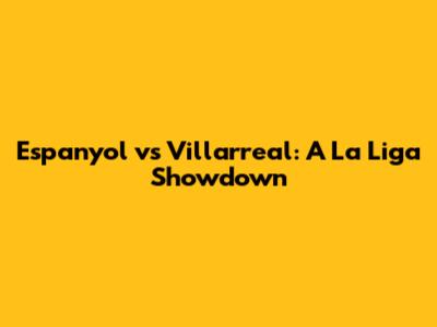 Espanyol vs Villarreal: A La Liga Showdown