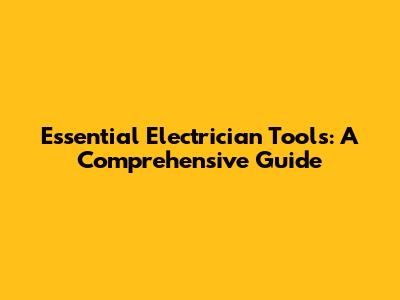 Essential Electrician Tools: A Comprehensive Guide