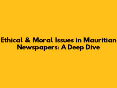 Ethical & Moral Issues in Mauritian Newspapers: A Deep Dive