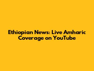 Ethiopian News: Live Amharic Coverage on YouTube