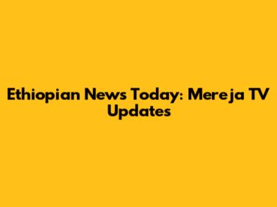 Ethiopian News Today: Mereja TV Updates