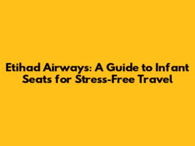 Etihad Airways: A Guide to Infant Seats for Stress-Free Travel