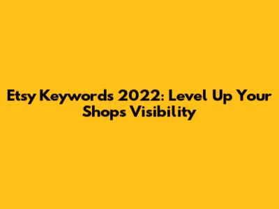 Etsy Keywords 2022: Level Up Your Shop's Visibility