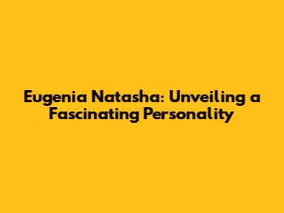 Eugenia Natasha: Unveiling a Fascinating Personality