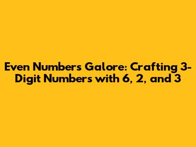 Even Numbers Galore: Crafting 3-Digit Numbers with 6, 2, and 3