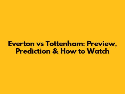 Everton vs Tottenham: Preview, Prediction & How to Watch