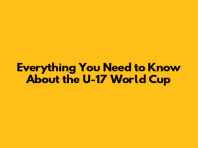 Everything You Need to Know About the U-17 World Cup