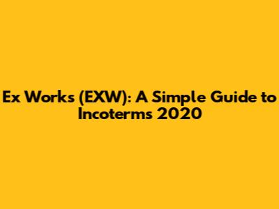 Ex Works (EXW): A Simple Guide to Incoterms 2020