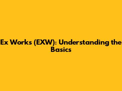Ex Works (EXW): Understanding the Basics