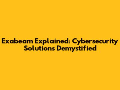 Exabeam Explained: Cybersecurity Solutions Demystified