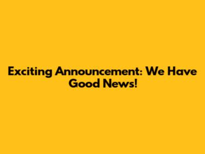 Exciting Announcement: We Have Good News!