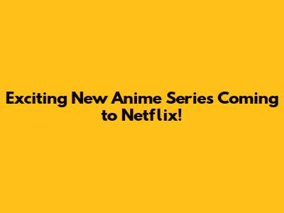 Exciting New Anime Series Coming to Netflix!