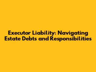 Executor Liability: Navigating Estate Debts and Responsibilities