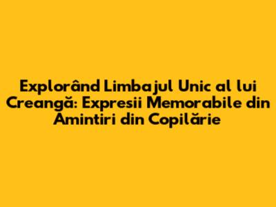 Explorând Limbajul Unic al lui Creangă: Expresii Memorabile din Amintiri din Copilărie