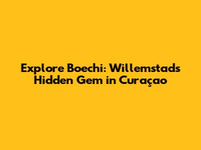 Explore Boechi: Willemstad's Hidden Gem in Curaçao