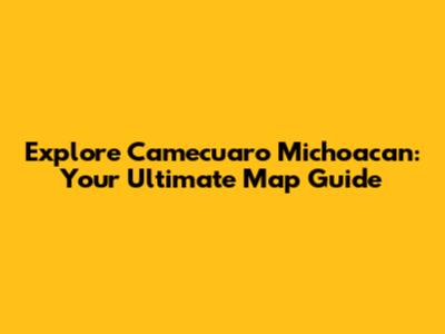 Explore Camecuaro Michoacan: Your Ultimate Map Guide