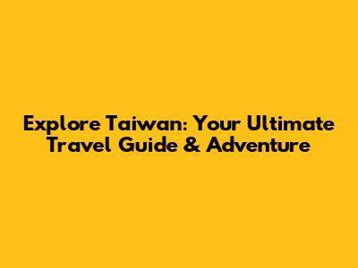 Explore Taiwan: Your Ultimate Travel Guide & Adventure