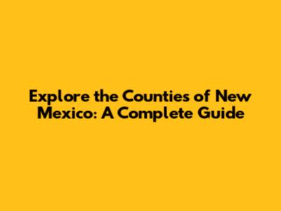Explore the Counties of New Mexico: A Complete Guide