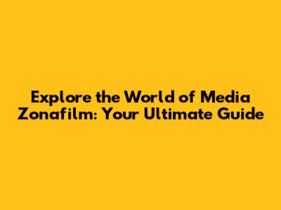 Explore the World of Media Zonafilm: Your Ultimate Guide