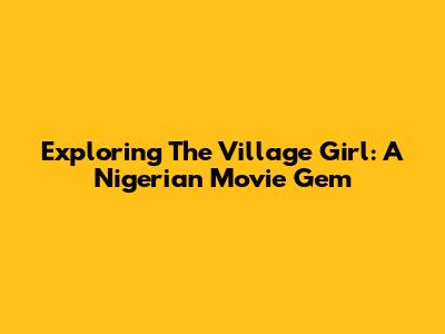 Exploring 'The Village Girl': A Nigerian Movie Gem