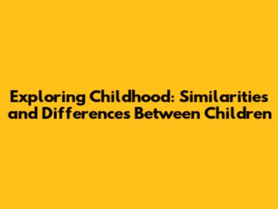 Exploring Childhood: Similarities and Differences Between Children