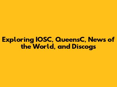 Exploring IOSC, QueensC, News of the World, and Discogs