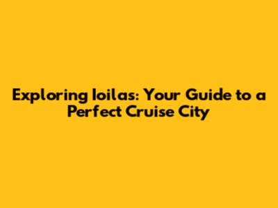Exploring Ioilas: Your Guide to a Perfect Cruise City