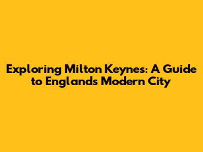 Exploring Milton Keynes: A Guide to England's Modern City