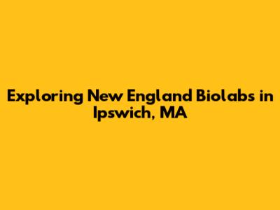Exploring New England Biolabs in Ipswich, MA