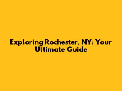 Exploring Rochester, NY: Your Ultimate Guide