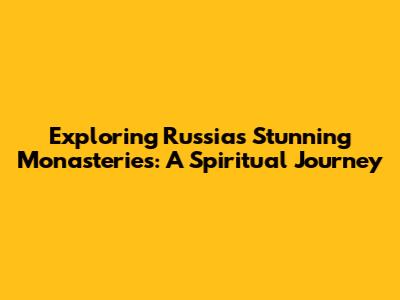 Exploring Russia's Stunning Monasteries: A Spiritual Journey