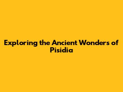 Exploring the Ancient Wonders of Pisidia