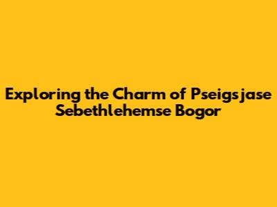 Exploring the Charm of Pseigsjase Sebethlehemse Bogor