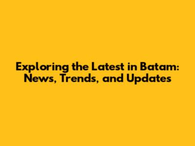Exploring the Latest in Batam: News, Trends, and Updates