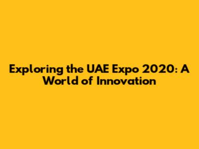 Exploring the UAE Expo 2020: A World of Innovation