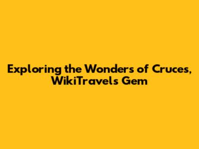 Exploring the Wonders of Cruces, WikiTravel's Gem
