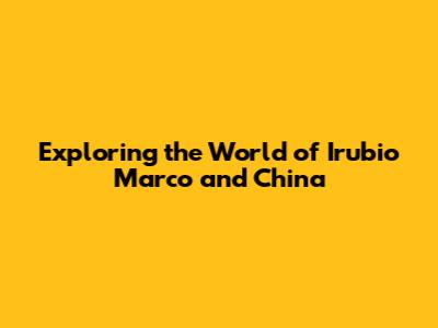 Exploring the World of Irubio Marco and China