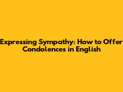 Expressing Sympathy: How to Offer Condolences in English