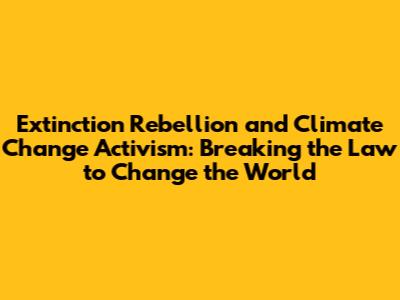 Extinction Rebellion and Climate Change Activism: Breaking the Law to Change the World