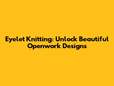 Eyelet Knitting: Unlock Beautiful Openwork Designs
