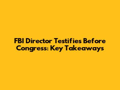 FBI Director Testifies Before Congress: Key Takeaways
