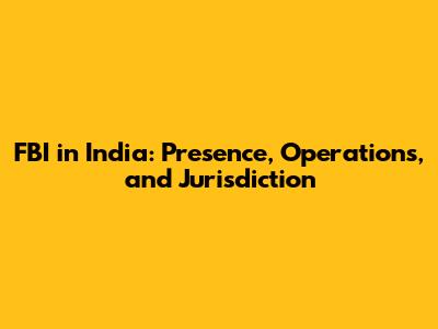 FBI in India: Presence, Operations, and Jurisdiction
