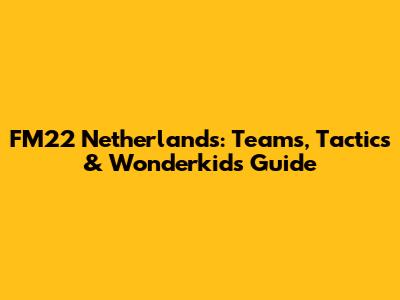 FM22 Netherlands: Teams, Tactics & Wonderkids Guide