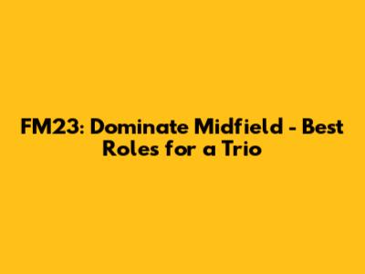 FM23: Dominate Midfield - Best Roles for a Trio