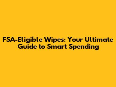 FSA-Eligible Wipes: Your Ultimate Guide to Smart Spending