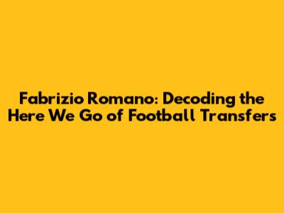 Fabrizio Romano: Decoding the "Here We Go" of Football Transfers