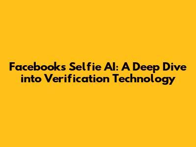 Facebook's Selfie AI: A Deep Dive into Verification Technology