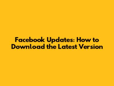 Facebook Updates: How to Download the Latest Version